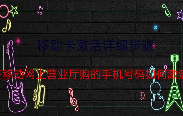 移动卡激活详细步骤 在移动网上营业厅购的手机号码如何激活？